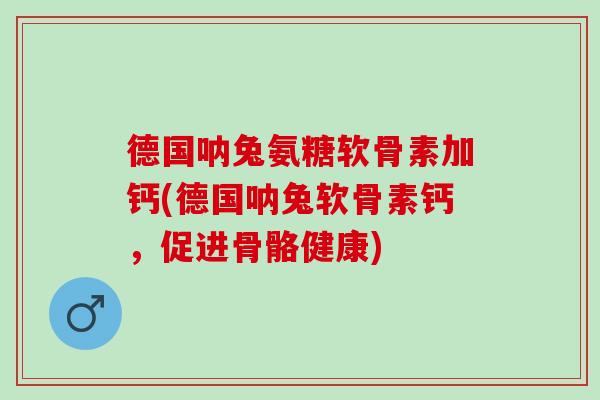 德国呐兔氨糖软骨素加钙(德国呐兔软骨素钙，促进骨骼健康)