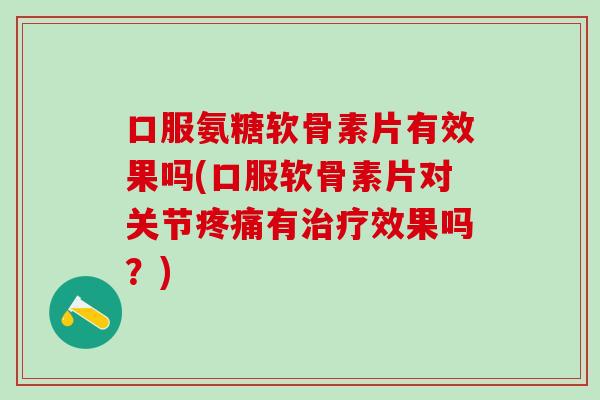 口服氨糖软骨素片有效果吗(口服软骨素片对关节疼痛有治疗效果吗？)