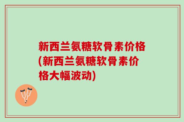 新西兰氨糖软骨素价格(新西兰氨糖软骨素价格大幅波动)
