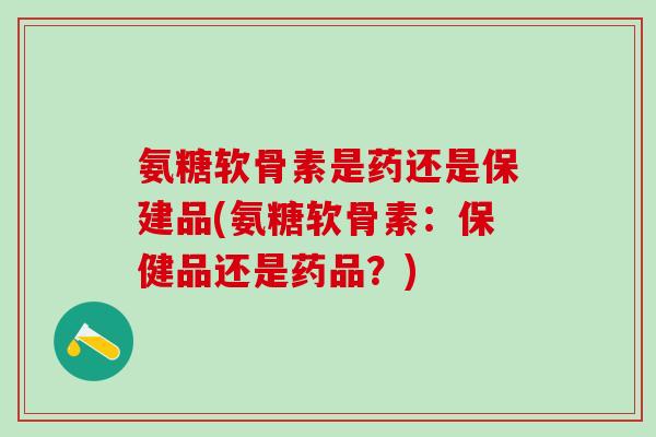 氨糖软骨素是药还是保建品(氨糖软骨素：保健品还是药品？)