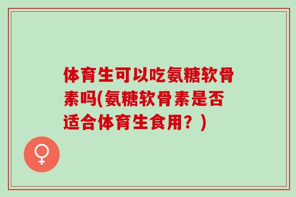 体育生可以吃氨糖软骨素吗(氨糖软骨素是否适合体育生食用?) 体育生可以吃氨糖软骨素吗(氨糖软骨素是否适合体育生食用?)