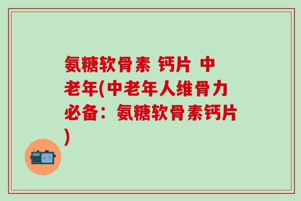 氨糖软骨素 钙片 中老年(中老年人维骨力必备：氨糖软骨素钙片)