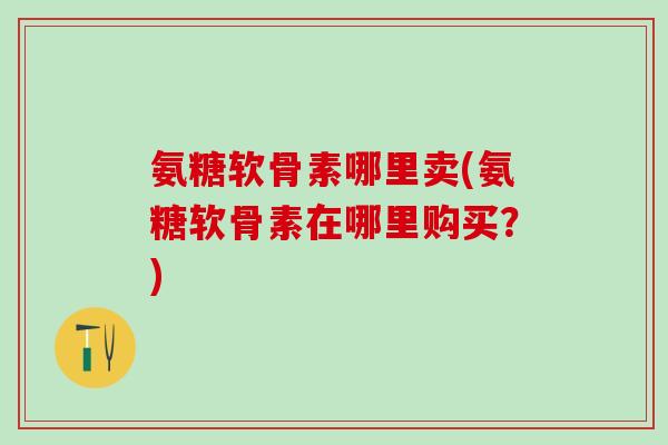 氨糖软骨素哪里卖(氨糖软骨素在哪里购买？)