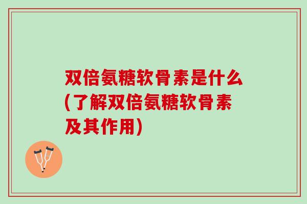 双倍氨糖软骨素是什么(了解双倍氨糖软骨素及其作用)
