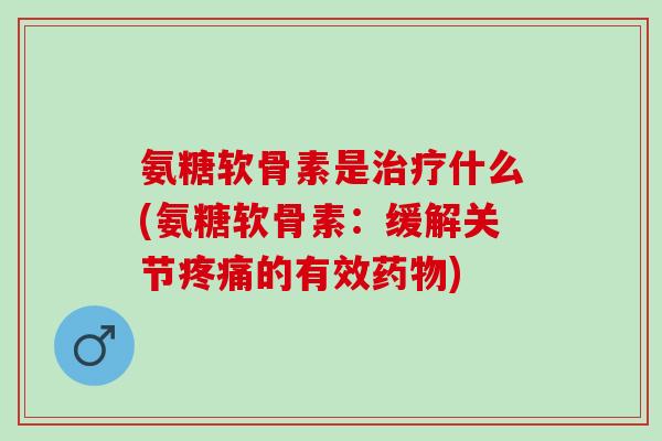 氨糖软骨素是治疗什么(氨糖软骨素：缓解关节疼痛的有效药物)