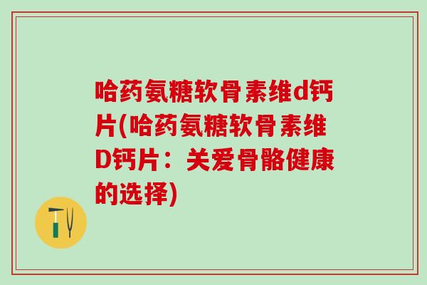 哈药氨糖软骨素维d钙片(哈药氨糖软骨素维D钙片：关爱骨骼健康的选择)