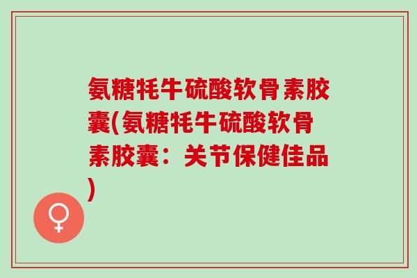 氨糖牦牛硫酸软骨素胶囊(氨糖牦牛硫酸软骨素胶囊：关节保健佳品)