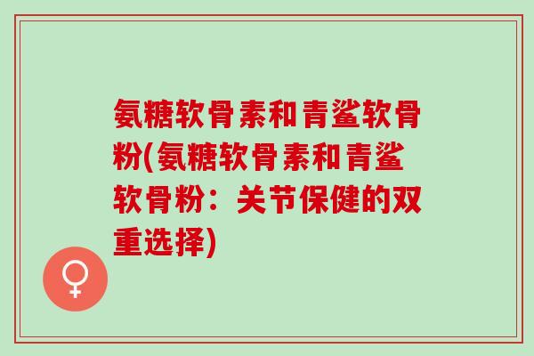 氨糖软骨素和青鲨软骨粉(氨糖软骨素和青鲨软骨粉：关节保健的双重选择)