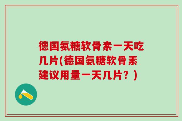 德国氨糖软骨素一天吃几片(德国氨糖软骨素建议用量一天几片？)