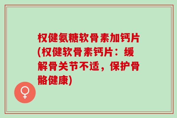 权健氨糖软骨素加钙片(权健软骨素钙片：缓解骨关节不适，保护骨骼健康)