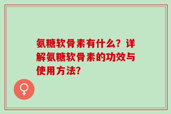 氨糖软骨素有什么？详解氨糖软骨素的功效与使用方法？