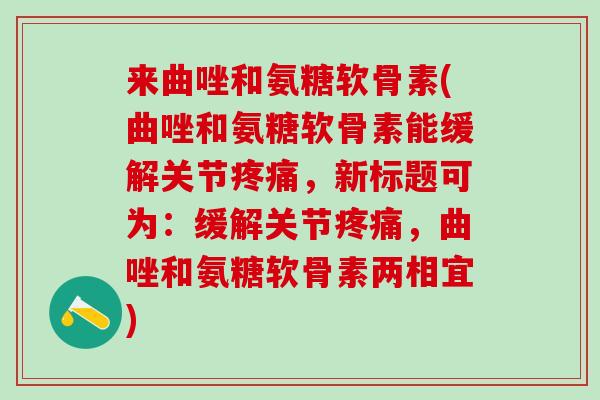 来曲唑和氨糖软骨素(曲唑和氨糖软骨素能缓解关节疼痛，新标题可为：缓解关节疼痛，曲唑和氨糖软骨素两相宜)