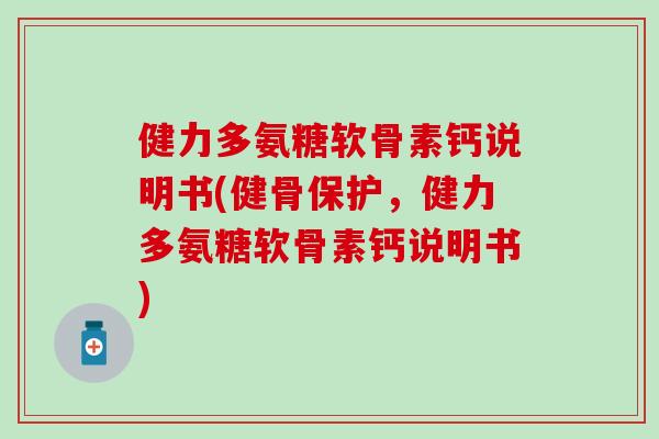 健力多氨糖软骨素钙说明书(健骨保护，健力多氨糖软骨素钙说明书)
