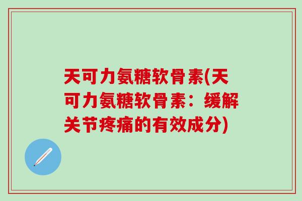 天可力氨糖软骨素(天可力氨糖软骨素：缓解关节疼痛的有效成分)