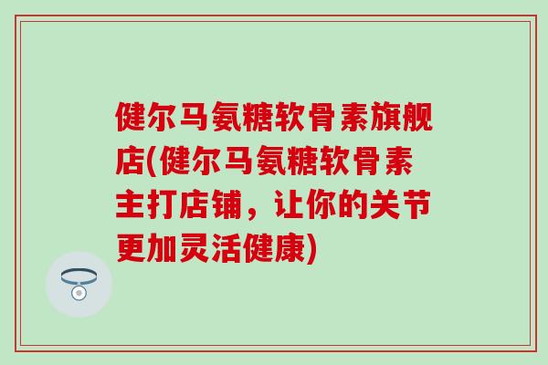 健尔马氨糖软骨素旗舰店(健尔马氨糖软骨素主打店铺，让你的关节更加灵活健康)