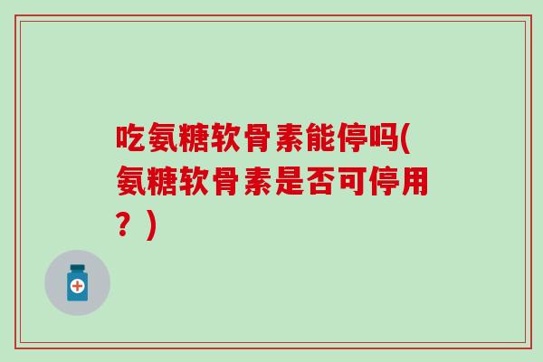吃氨糖软骨素能停吗(氨糖软骨素是否可停用？)