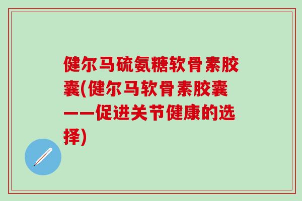 健尔马硫氨糖软骨素胶囊(健尔马软骨素胶囊——促进关节健康的选择)