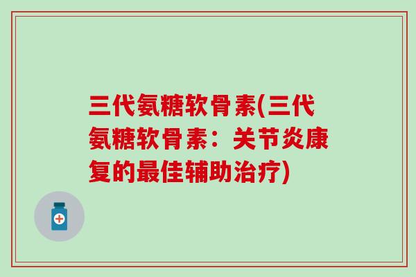 三代氨糖软骨素(三代氨糖软骨素：康复的佳辅助)