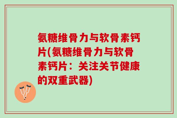 氨糖维骨力与软骨素钙片(氨糖维骨力与软骨素钙片：关注关节健康的双重武器)