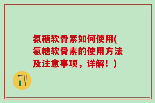 氨糖软骨素如何使用(氨糖软骨素的使用方法及注意事项，详解！)