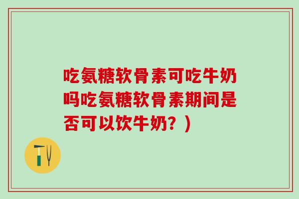 吃氨糖软骨素可吃牛奶吗吃氨糖软骨素期间是否可以饮牛奶？)