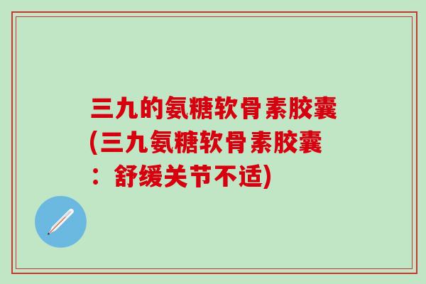 三九的氨糖软骨素胶囊(三九氨糖软骨素胶囊：舒缓关节不适)