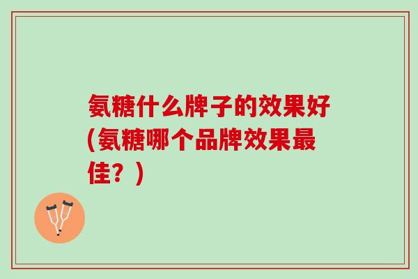 氨糖什么牌子的效果好(氨糖哪个品牌效果最佳？)