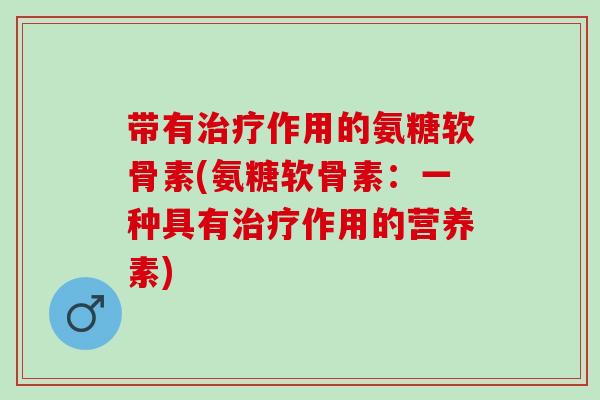 带有治疗作用的氨糖软骨素(氨糖软骨素：一种具有治疗作用的营养素)