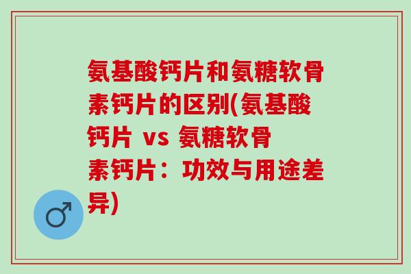 氨基酸钙片和氨糖软骨素钙片的区别(氨基酸钙片 vs 氨糖软骨素钙片：功效与用途差异)