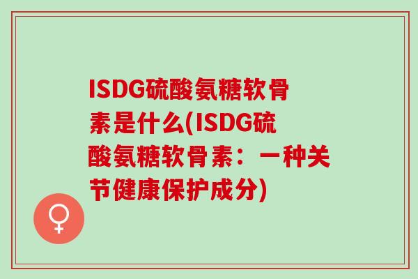 ISDG硫酸氨糖软骨素是什么(ISDG硫酸氨糖软骨素：一种关节健康保护成分)