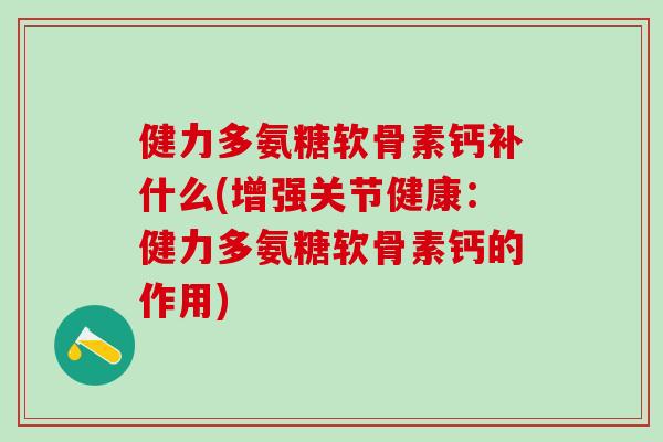健力多氨糖软骨素钙补什么(增强关节健康：健力多氨糖软骨素钙的作用)