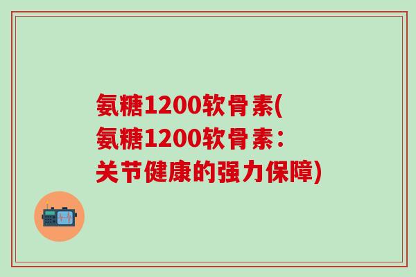 氨糖1200软骨素(氨糖1200软骨素：关节健康的强力保障)