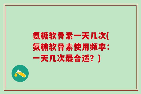 氨糖软骨素一天几次(氨糖软骨素使用频率：一天几次最合适？)