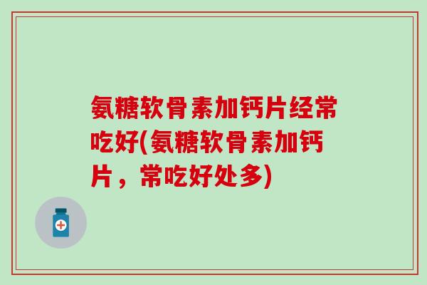 氨糖软骨素加钙片经常吃好(氨糖软骨素加钙片，常吃好处多)