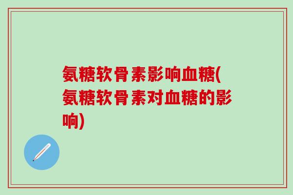 氨糖软骨素影响血糖(氨糖软骨素对血糖的影响)