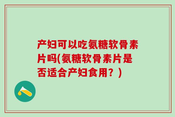 产妇可以吃氨糖软骨素片吗(氨糖软骨素片是否适合产妇食用？)