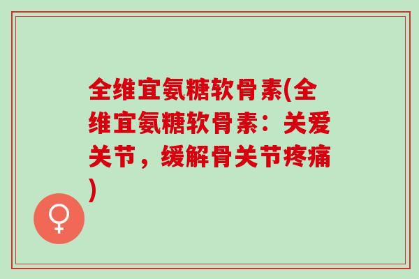 全维宜氨糖软骨素(全维宜氨糖软骨素：关爱关节，缓解骨关节)