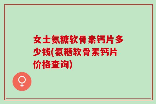 女士氨糖软骨素钙片多少钱(氨糖软骨素钙片价格查询)