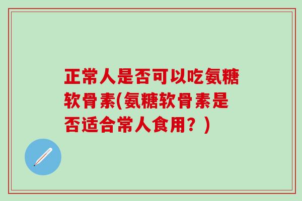 正常人是否可以吃氨糖软骨素(氨糖软骨素是否适合常人食用？)