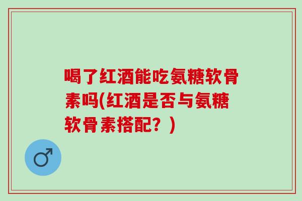 喝了红酒能吃氨糖软骨素吗(红酒是否与氨糖软骨素搭配？)