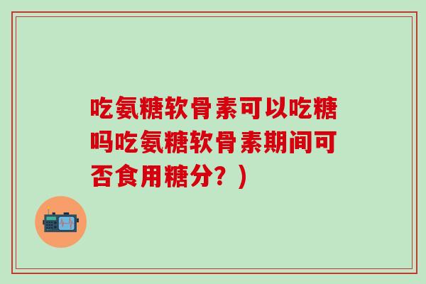 吃氨糖软骨素可以吃糖吗吃氨糖软骨素期间可否食用糖分？)