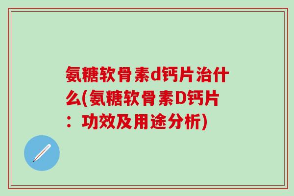 氨糖软骨素d钙片治什么(氨糖软骨素D钙片：功效及用途分析)