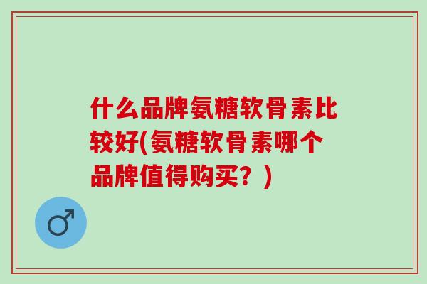 什么品牌氨糖软骨素比较好(氨糖软骨素哪个品牌值得购买？)