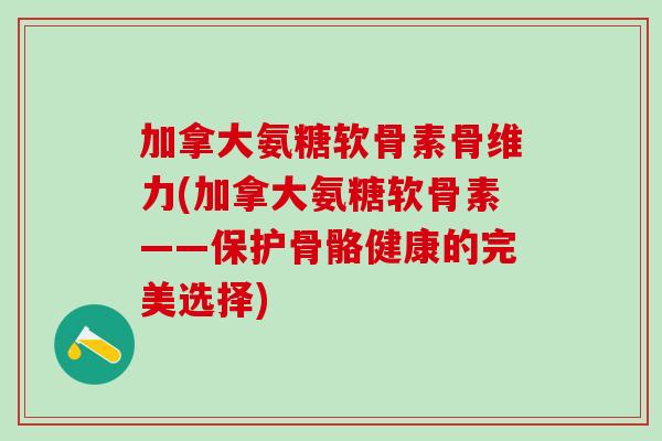 加拿大氨糖软骨素骨维力(加拿大氨糖软骨素——保护骨骼健康的完美选择)