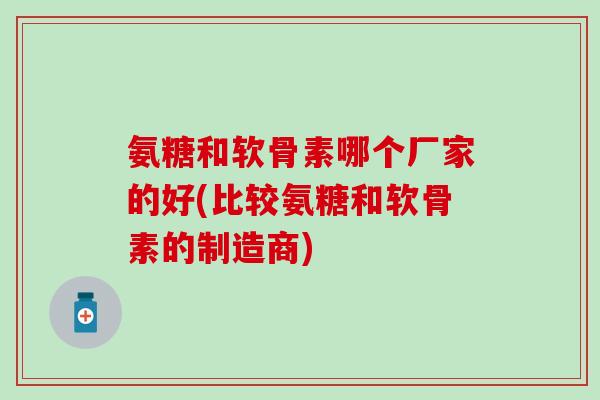 氨糖和软骨素哪个厂家的好(比较氨糖和软骨素的制造商)