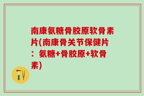 南康氨糖骨胶原软骨素片(南康骨关节保健片：氨糖+骨胶原+软骨素)