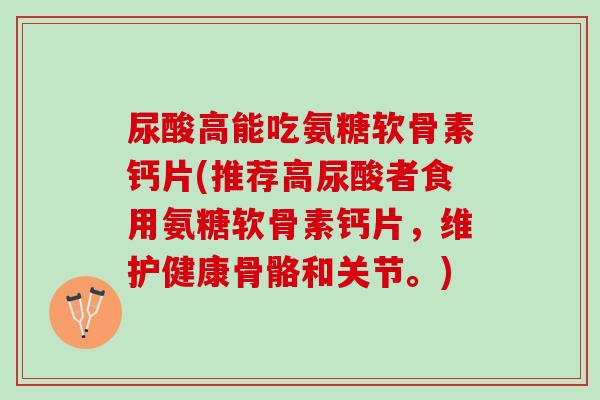 尿酸高能吃氨糖软骨素钙片(推荐高尿酸者食用氨糖软骨素钙片，维护健康骨骼和关节。)
