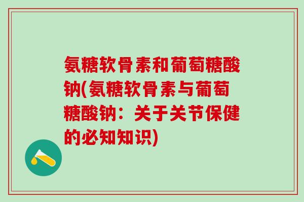 氨糖软骨素和葡萄糖酸钠(氨糖软骨素与葡萄糖酸钠：关于关节保健的必知知识)