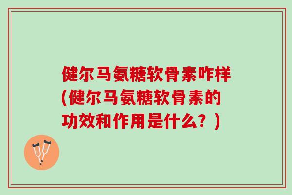 健尔马氨糖软骨素咋样(健尔马氨糖软骨素的功效和作用是什么？)