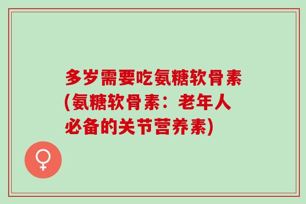 多岁需要吃氨糖软骨素(氨糖软骨素：老年人必备的关节营养素)